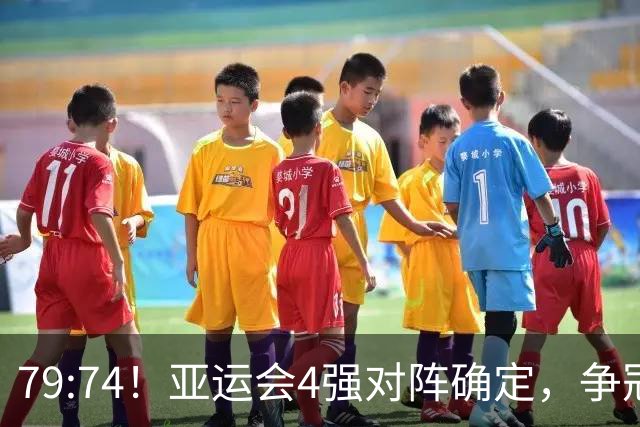 79:74！亚运会4强对阵确定，争冠球队退出竞争，中国男篮捡便宜